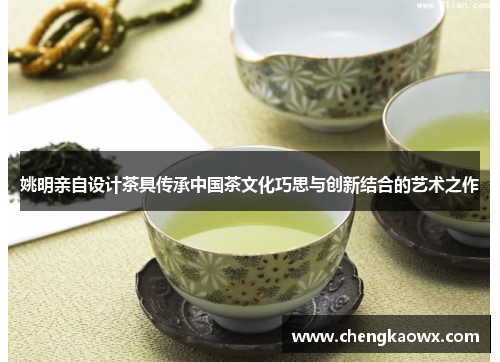 姚明亲自设计茶具传承中国茶文化巧思与创新结合的艺术之作