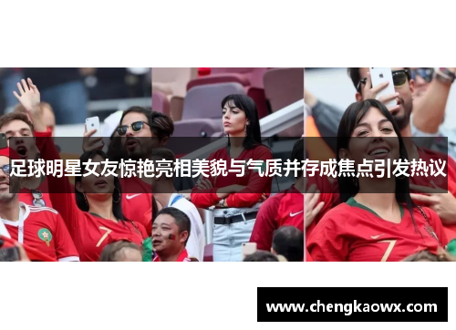 足球明星女友惊艳亮相美貌与气质并存成焦点引发热议