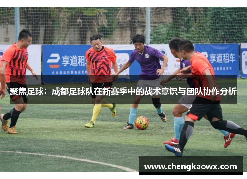 聚焦足球：成都足球队在新赛季中的战术意识与团队协作分析