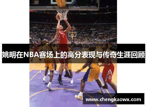 姚明在NBA赛场上的高分表现与传奇生涯回顾