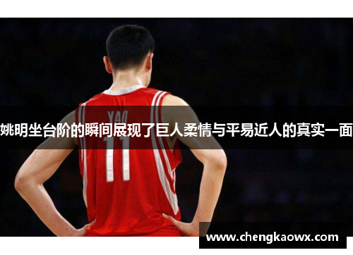 姚明坐台阶的瞬间展现了巨人柔情与平易近人的真实一面