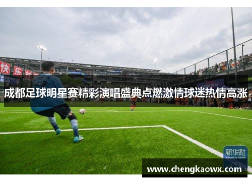 成都足球明星赛精彩演唱盛典点燃激情球迷热情高涨