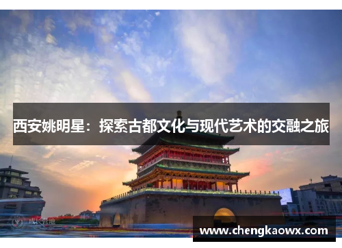 西安姚明星：探索古都文化与现代艺术的交融之旅