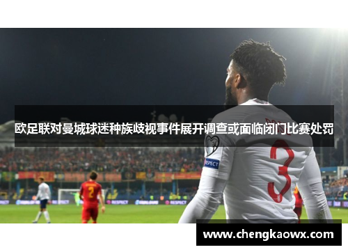 欧足联对曼城球迷种族歧视事件展开调查或面临闭门比赛处罚